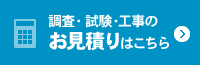 調査・試験・工事のお見積りはこちら